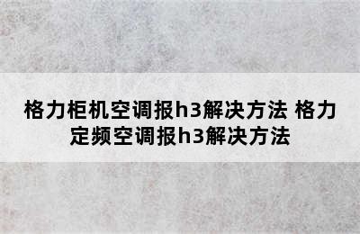 格力柜机空调报h3解决方法 格力定频空调报h3解决方法